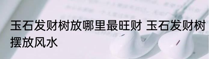 玉石发财树放哪里最旺财 玉石发财树摆放风水