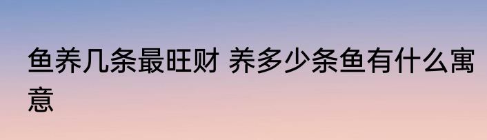 鱼养几条最旺财 养多少条鱼有什么寓意