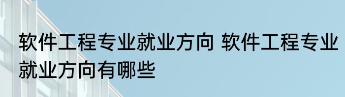 软件工程专业就业方向 软件工程专业就业方向有哪些