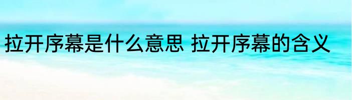 拉开序幕是什么意思 拉开序幕的含义