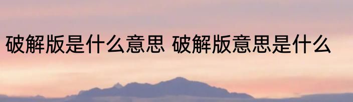破解版是什么意思 破解版意思是什么