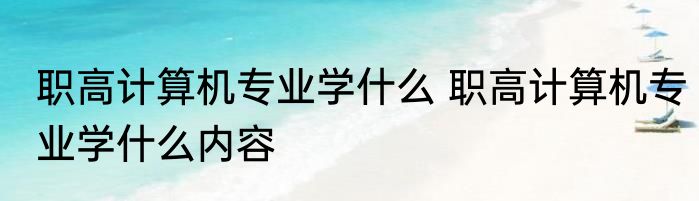 职高计算机专业学什么 职高计算机专业学什么内容