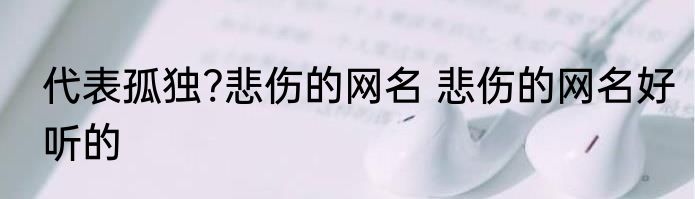 代表孤独?悲伤的网名 悲伤的网名好听的