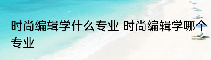 时尚编辑学什么专业 时尚编辑学哪个专业