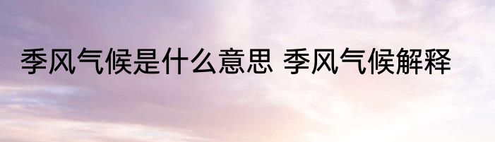 季风气候是什么意思 季风气候解释
