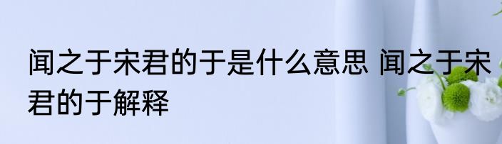 闻之于宋君的于是什么意思 闻之于宋君的于解释