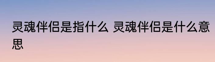 灵魂伴侣是指什么 灵魂伴侣是什么意思