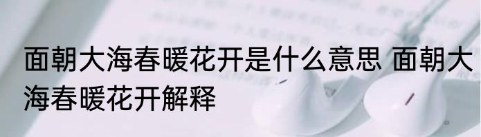 面朝大海春暖花开是什么意思 面朝大海春暖花开解释