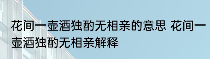 花间一壶酒独酌无相亲的意思 花间一壶酒独酌无相亲解释