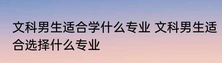 文科男生适合学什么专业 文科男生适合选择什么专业