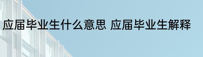 应届毕业生什么意思 应届毕业生解释