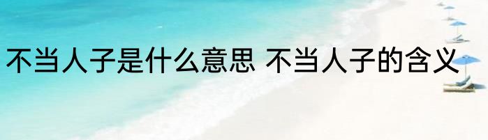 不当人子是什么意思 不当人子的含义