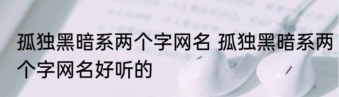 孤独黑暗系两个字网名 孤独黑暗系两个字网名好听的
