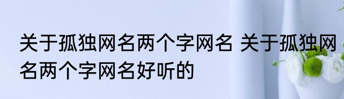 关于孤独网名两个字网名 关于孤独网名两个字网名好听的