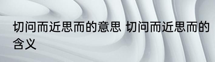 切问而近思而的意思 切问而近思而的含义