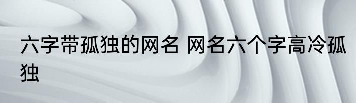 六字带孤独的网名 网名六个字高冷孤独