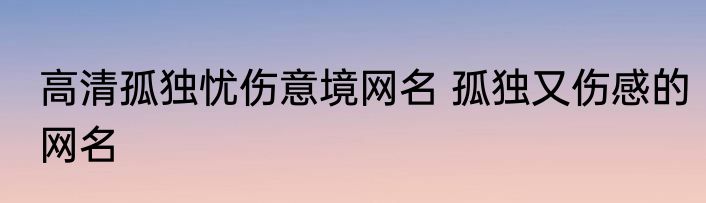 高清孤独忧伤意境网名 孤独又伤感的网名