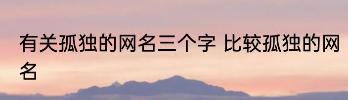 有关孤独的网名三个字 比较孤独的网名