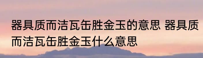 器具质而洁瓦缶胜金玉的意思 器具质而洁瓦缶胜金玉什么意思
