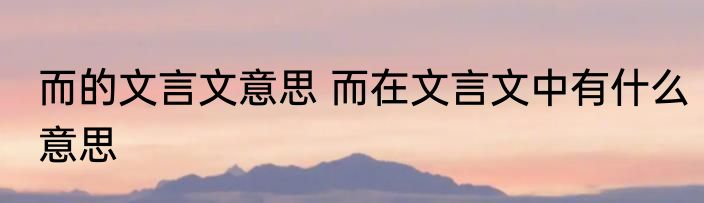 而的文言文意思 而在文言文中有什么意思