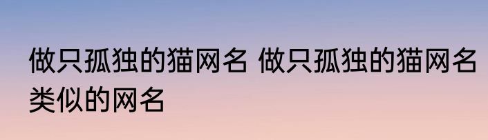 做只孤独的猫网名 做只孤独的猫网名类似的网名