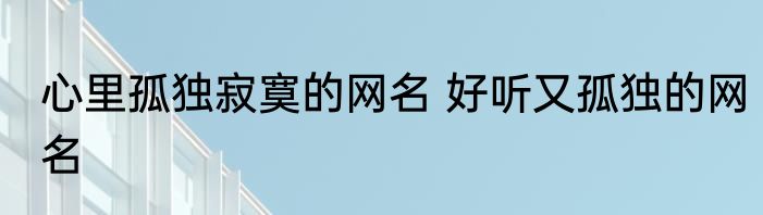 心里孤独寂寞的网名 好听又孤独的网名