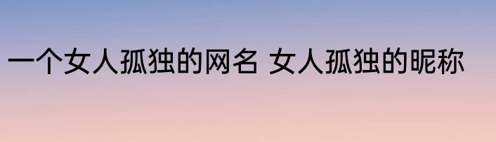 一个女人孤独的网名 女人孤独的昵称