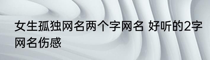 女生孤独网名两个字网名 好听的2字网名伤感