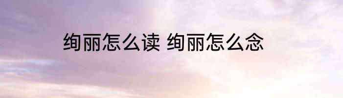 绚丽怎么读 绚丽怎么念