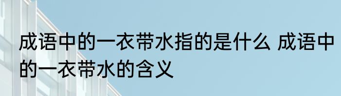 成语中的一衣带水指的是什么 成语中的一衣带水的含义