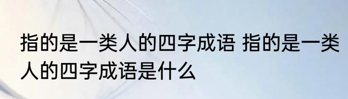 指的是一类人的四字成语 指的是一类人的四字成语是什么