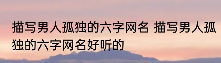 描写男人孤独的六字网名 描写男人孤独的六字网名好听的