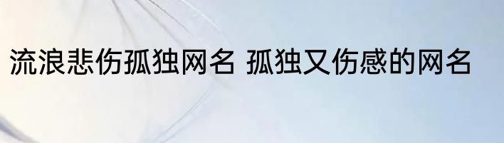 流浪悲伤孤独网名 孤独又伤感的网名