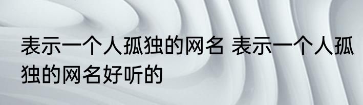 表示一个人孤独的网名 表示一个人孤独的网名好听的