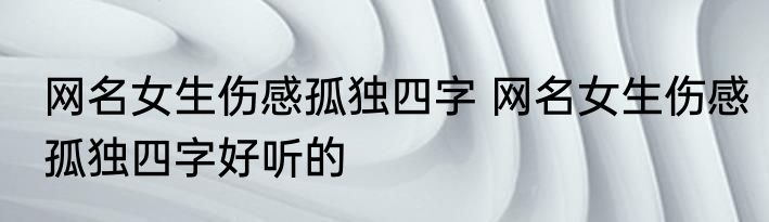 网名女生伤感孤独四字 网名女生伤感孤独四字好听的