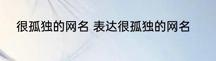 很孤独的网名 表达很孤独的网名