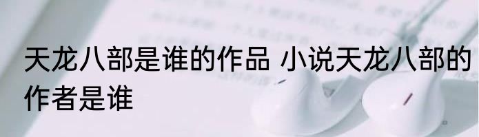 天龙八部是谁的作品 小说天龙八部的作者是谁