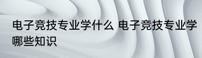 电子竞技专业学什么 电子竞技专业学哪些知识