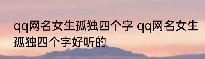 qq网名女生孤独四个字 qq网名女生孤独四个字好听的