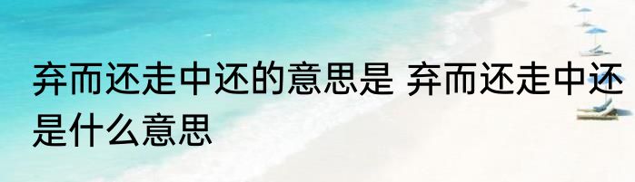 弃而还走中还的意思是 弃而还走中还是什么意思