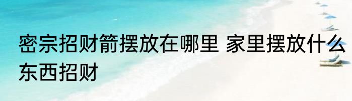 密宗招财箭摆放在哪里 家里摆放什么东西招财