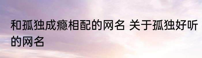 和孤独成瘾相配的网名 关于孤独好听的网名