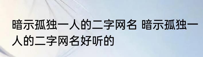 暗示孤独一人的二字网名 暗示孤独一人的二字网名好听的