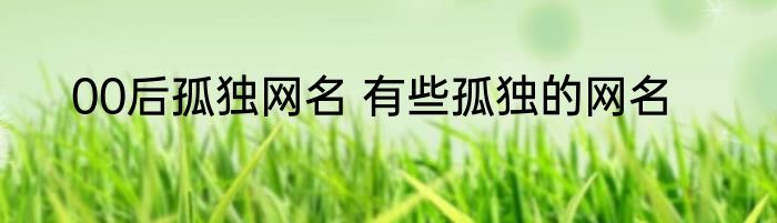 00后孤独网名 有些孤独的网名