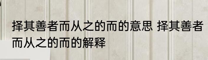 择其善者而从之的而的意思 择其善者而从之的而的解释