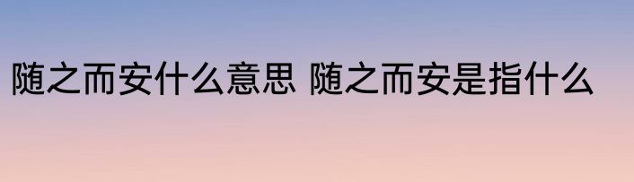 随之而安什么意思 随之而安是指什么