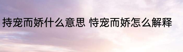持宠而娇什么意思 恃宠而娇怎么解释