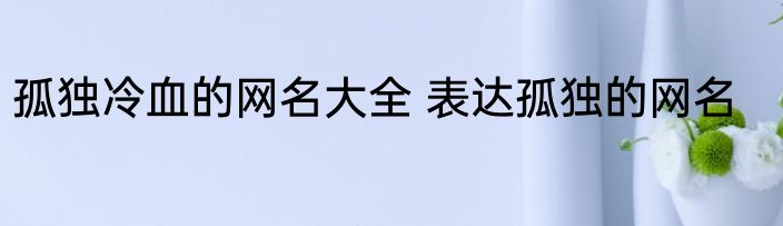孤独冷血的网名大全 表达孤独的网名