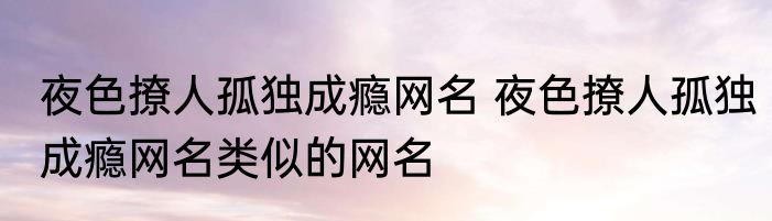 夜色撩人孤独成瘾网名 夜色撩人孤独成瘾网名类似的网名