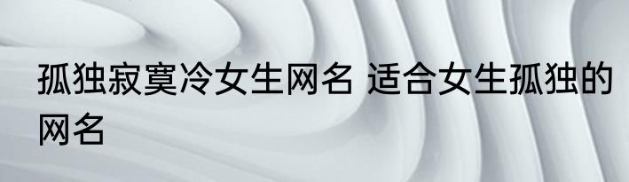 孤独寂寞冷女生网名 适合女生孤独的网名